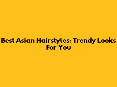 Best Asian Hairstyles: Trendy Looks For You