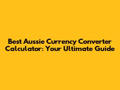 Best Aussie Currency Converter Calculator: Your Ultimate Guide