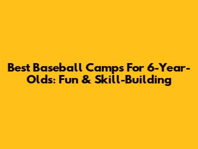 Best Baseball Camps For 6-Year-Olds: Fun & Skill-Building