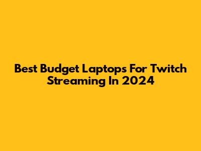 Best Budget Laptops For Twitch Streaming In 2024