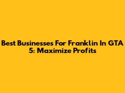 Best Businesses For Franklin In GTA 5: Maximize Profits