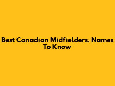 Best Canadian Midfielders: Names To Know