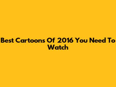 Best Cartoons Of 2016 You Need To Watch