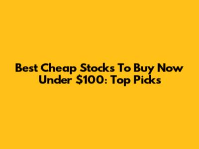 Best Cheap Stocks To Buy Now Under $100: Top Picks