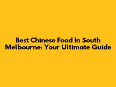 Best Chinese Food In South Melbourne: Your Ultimate Guide