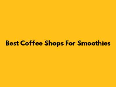 Best Coffee Shops For Smoothies