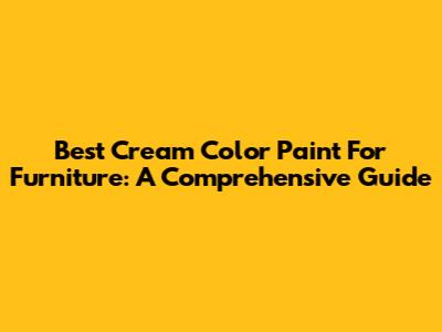 Best Cream Color Paint For Furniture: A Comprehensive Guide