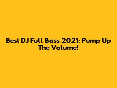 Best DJ Full Bass 2021: Pump Up The Volume!
