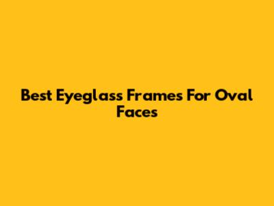 Best Eyeglass Frames For Oval Faces