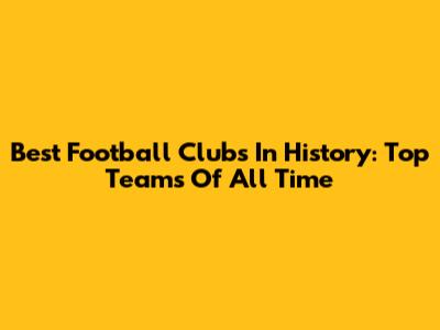 Best Football Clubs In History: Top Teams Of All Time