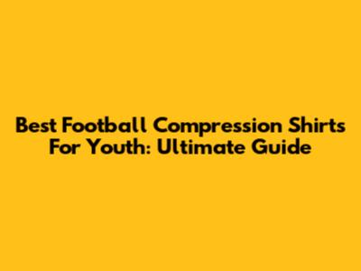 Best Football Compression Shirts For Youth: Ultimate Guide