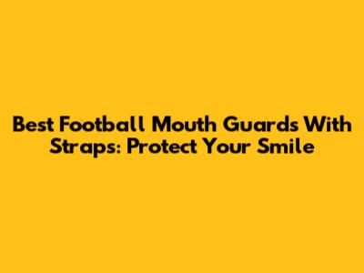 Best Football Mouth Guards With Straps: Protect Your Smile