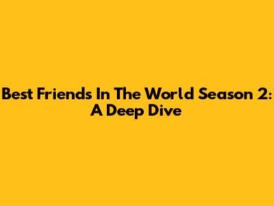 Best Friends In The World Season 2: A Deep Dive