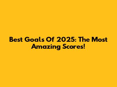 Best Goals Of 2025: The Most Amazing Scores!