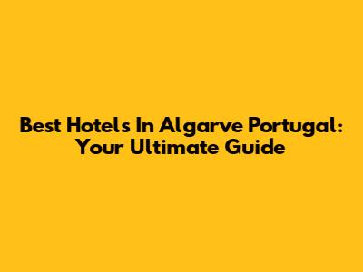 Best Hotels In Algarve Portugal: Your Ultimate Guide
