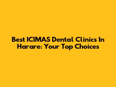 Best ICIMAS Dental Clinics In Harare: Your Top Choices
