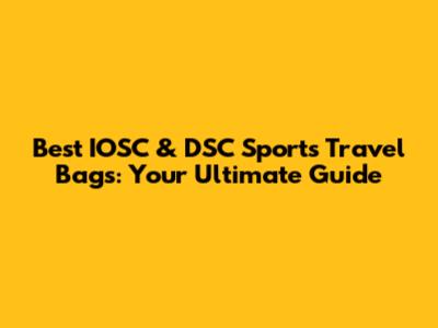 Best IOSC & DSC Sports Travel Bags: Your Ultimate Guide