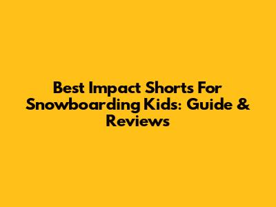 Best Impact Shorts For Snowboarding Kids: Guide & Reviews