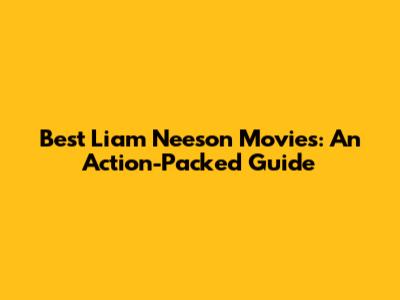 Best Liam Neeson Movies: An Action-Packed Guide
