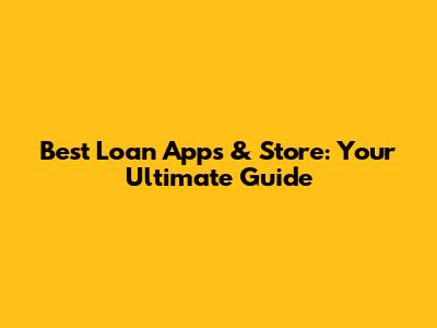 Best Loan Apps & Store: Your Ultimate Guide