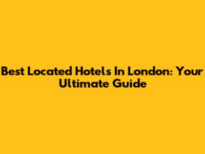 Best Located Hotels In London: Your Ultimate Guide