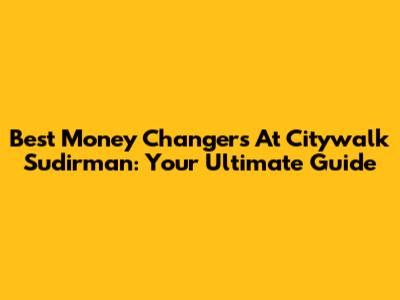 Best Money Changers At Citywalk Sudirman: Your Ultimate Guide
