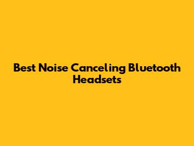 Best Noise Canceling Bluetooth Headsets