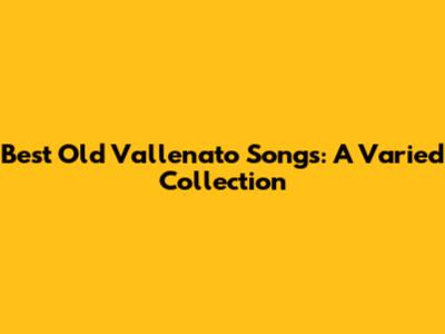 Best Old Vallenato Songs: A Varied Collection