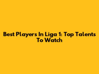 Best Players In Liga 1: Top Talents To Watch