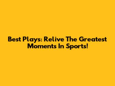 Best Plays: Relive The Greatest Moments In Sports!
