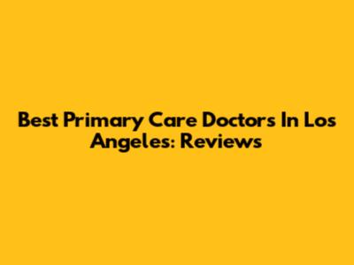 Best Primary Care Doctors In Los Angeles: Reviews