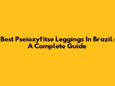 Best Pseioxyfitse Leggings In Brazil: A Complete Guide