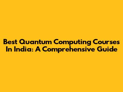 Best Quantum Computing Courses In India: A Comprehensive Guide