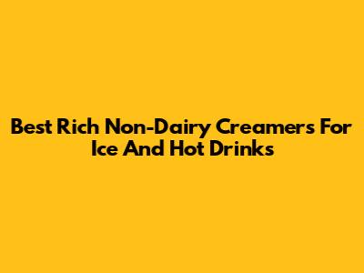 Best Rich Non-Dairy Creamers For Ice And Hot Drinks