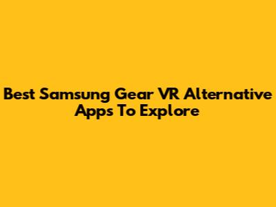 Best Samsung Gear VR Alternative Apps To Explore