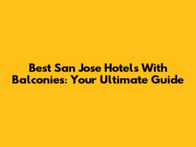 Best San Jose Hotels With Balconies: Your Ultimate Guide