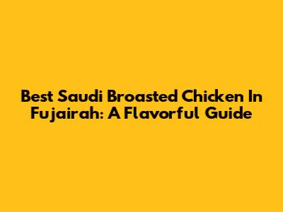 Best Saudi Broasted Chicken In Fujairah: A Flavorful Guide