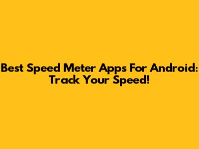 Best Speed Meter Apps For Android: Track Your Speed!