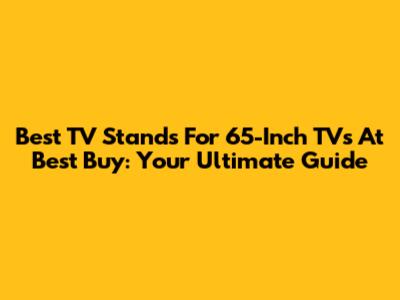 Best TV Stands For 65-Inch TVs At Best Buy: Your Ultimate Guide
