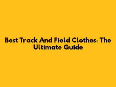 Best Track And Field Clothes: The Ultimate Guide