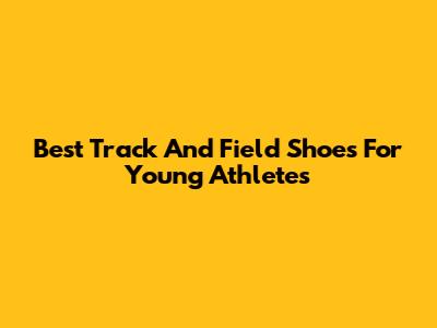 Best Track And Field Shoes For Young Athletes