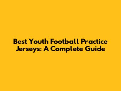 Best Youth Football Practice Jerseys: A Complete Guide