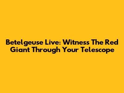 Betelgeuse Live: Witness The Red Giant Through Your Telescope