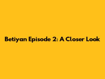 Betiyan Episode 2: A Closer Look