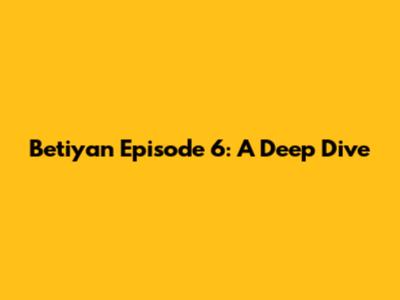 Betiyan Episode 6: A Deep Dive