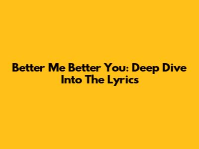 Better Me Better You: Deep Dive Into The Lyrics
