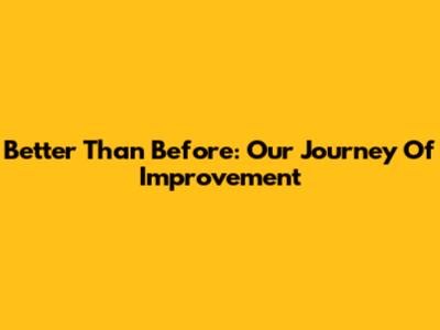 Better Than Before: Our Journey Of Improvement
