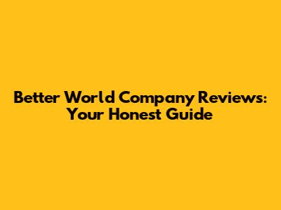 Better World Company Reviews: Your Honest Guide