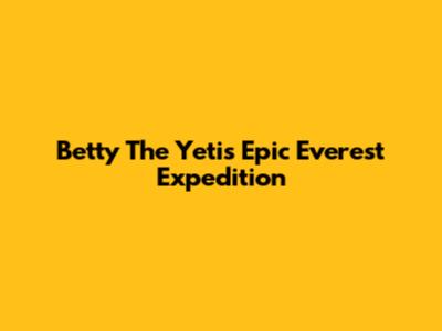 Betty The Yeti's Epic Everest Expedition