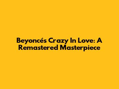 Beyoncé's Crazy In Love: A Remastered Masterpiece